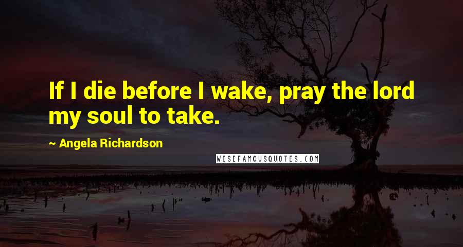 Angela Richardson Quotes: If I die before I wake, pray the lord my soul to take.