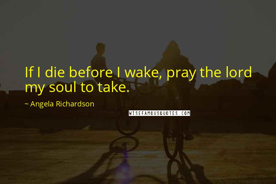 Angela Richardson Quotes: If I die before I wake, pray the lord my soul to take.