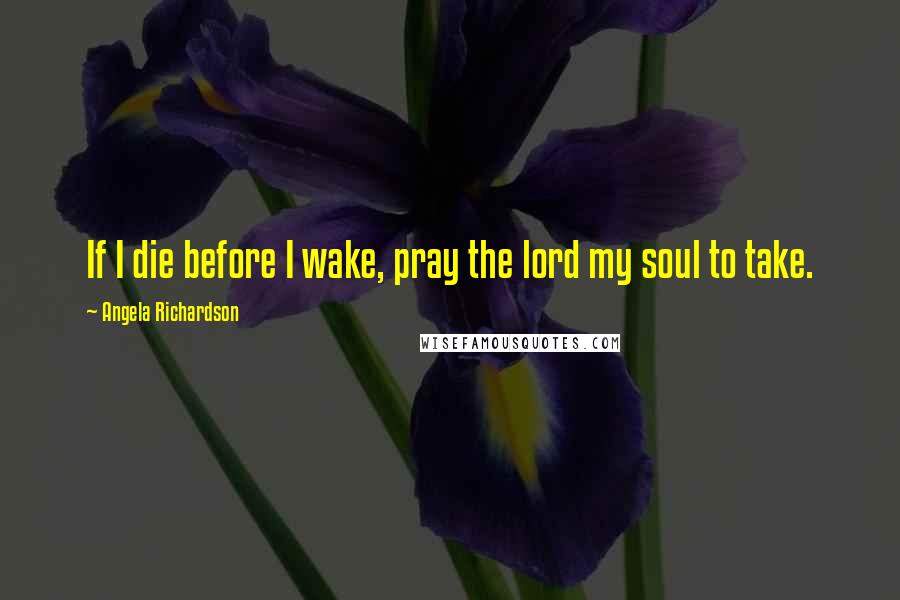 Angela Richardson Quotes: If I die before I wake, pray the lord my soul to take.