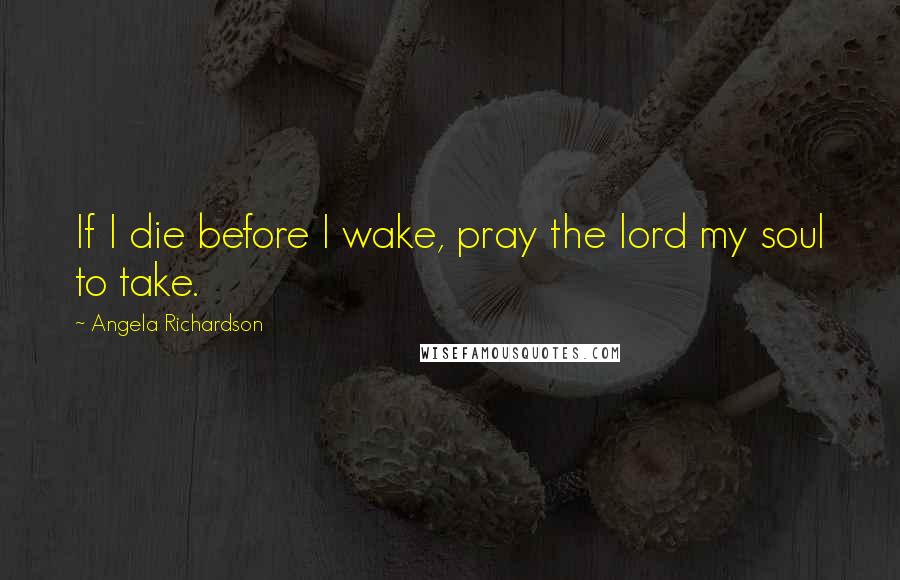 Angela Richardson Quotes: If I die before I wake, pray the lord my soul to take.