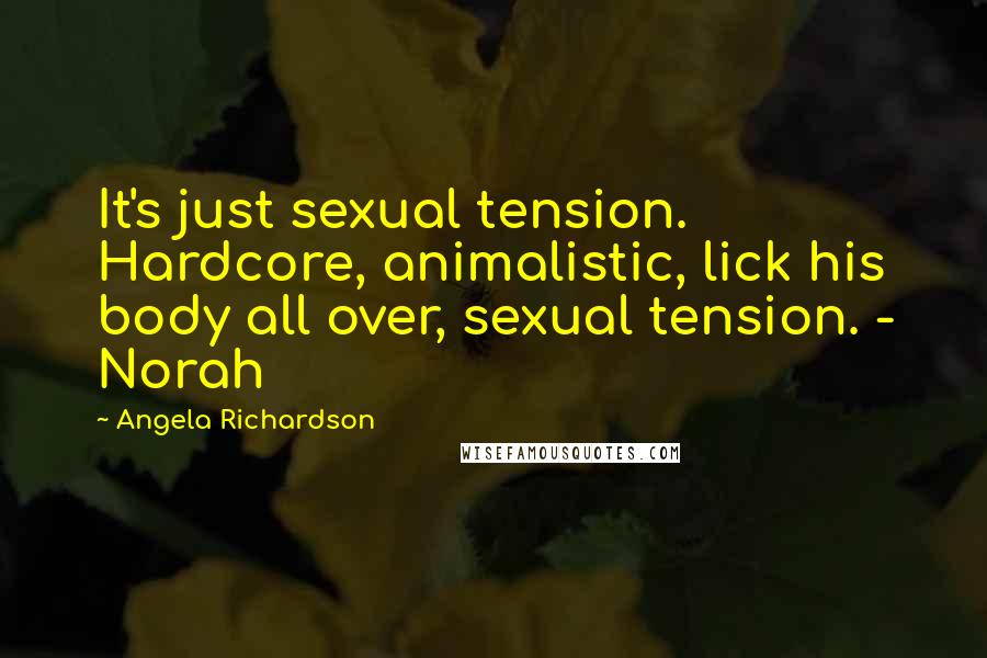 Angela Richardson Quotes: It's just sexual tension. Hardcore, animalistic, lick his body all over, sexual tension. - Norah