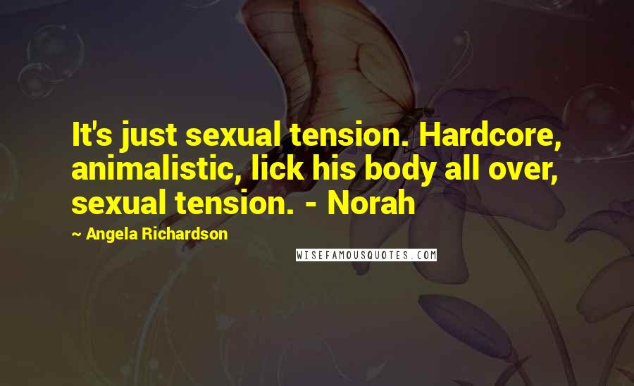 Angela Richardson Quotes: It's just sexual tension. Hardcore, animalistic, lick his body all over, sexual tension. - Norah