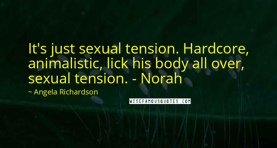 Angela Richardson Quotes: It's just sexual tension. Hardcore, animalistic, lick his body all over, sexual tension. - Norah