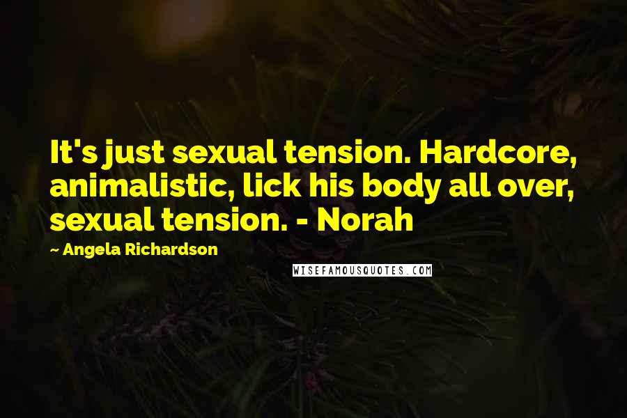 Angela Richardson Quotes: It's just sexual tension. Hardcore, animalistic, lick his body all over, sexual tension. - Norah