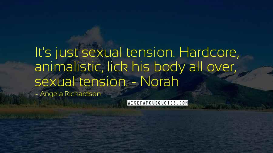 Angela Richardson Quotes: It's just sexual tension. Hardcore, animalistic, lick his body all over, sexual tension. - Norah