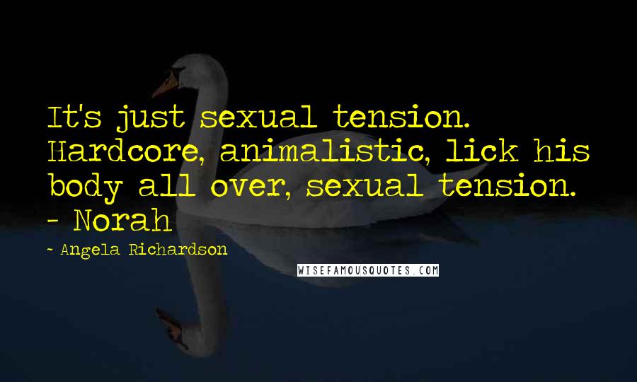 Angela Richardson Quotes: It's just sexual tension. Hardcore, animalistic, lick his body all over, sexual tension. - Norah