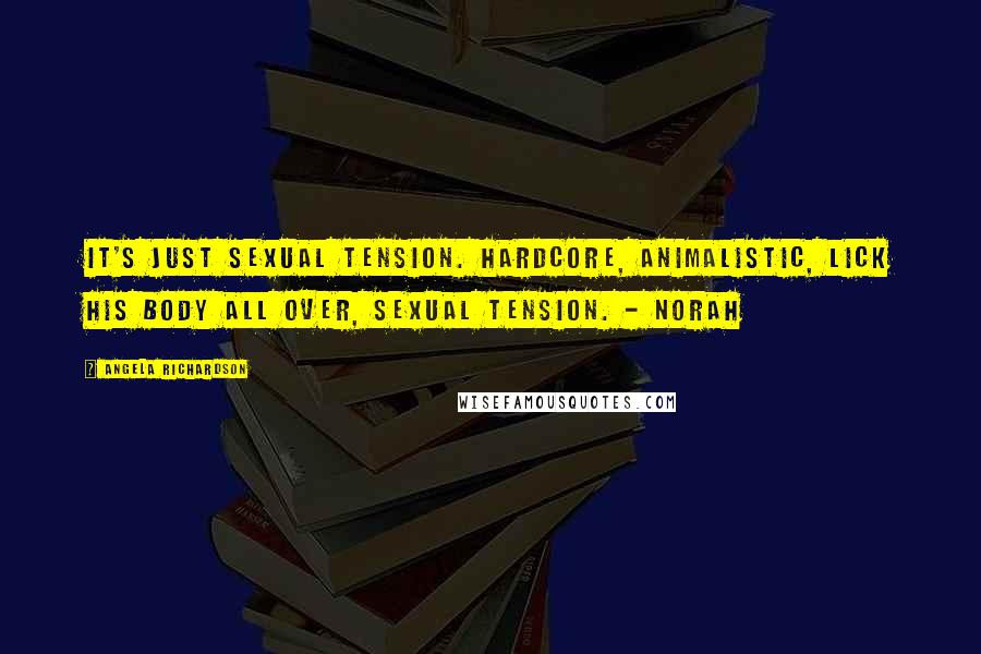 Angela Richardson Quotes: It's just sexual tension. Hardcore, animalistic, lick his body all over, sexual tension. - Norah