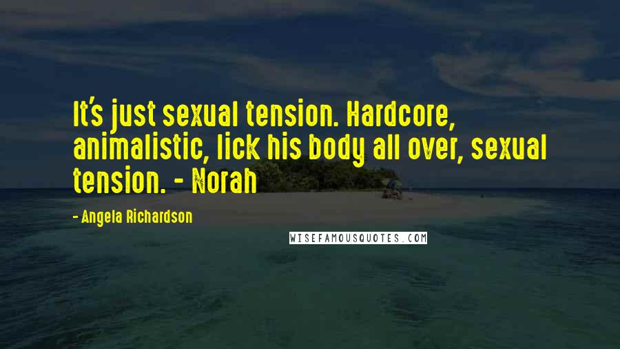 Angela Richardson Quotes: It's just sexual tension. Hardcore, animalistic, lick his body all over, sexual tension. - Norah