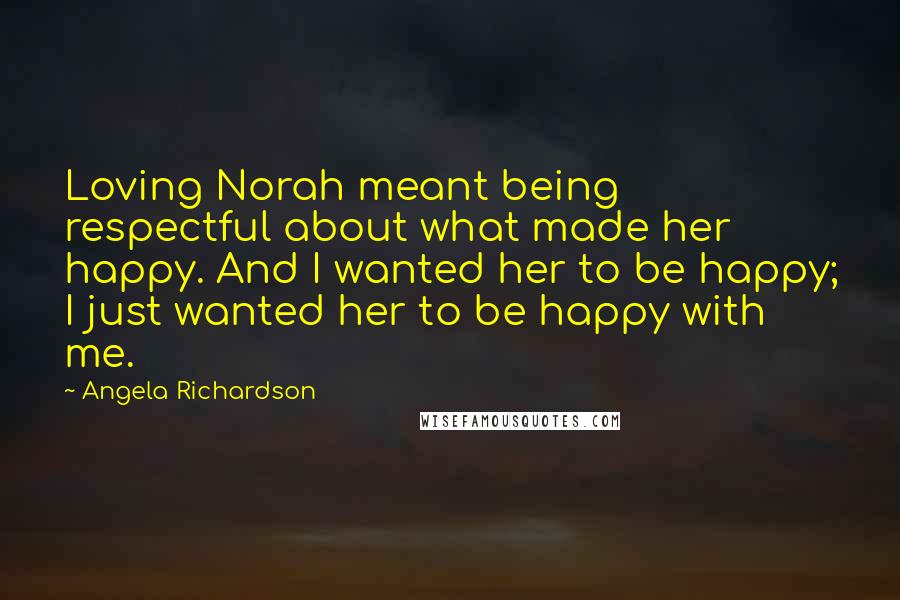 Angela Richardson Quotes: Loving Norah meant being respectful about what made her happy. And I wanted her to be happy; I just wanted her to be happy with me.