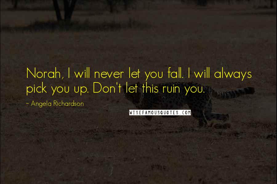 Angela Richardson Quotes: Norah, I will never let you fall. I will always pick you up. Don't let this ruin you.