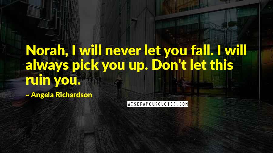 Angela Richardson Quotes: Norah, I will never let you fall. I will always pick you up. Don't let this ruin you.