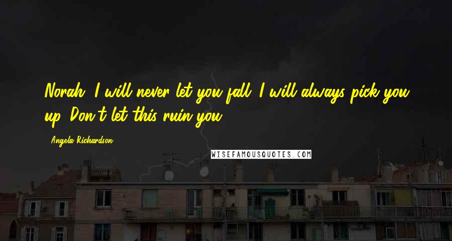 Angela Richardson Quotes: Norah, I will never let you fall. I will always pick you up. Don't let this ruin you.