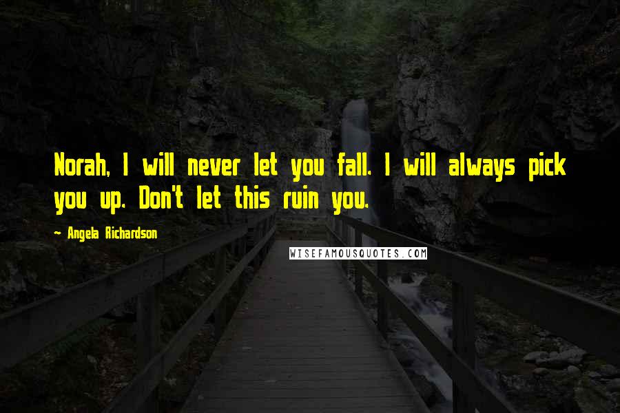 Angela Richardson Quotes: Norah, I will never let you fall. I will always pick you up. Don't let this ruin you.