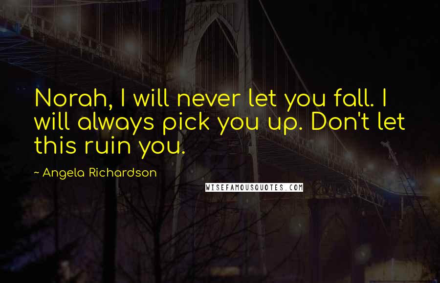 Angela Richardson Quotes: Norah, I will never let you fall. I will always pick you up. Don't let this ruin you.