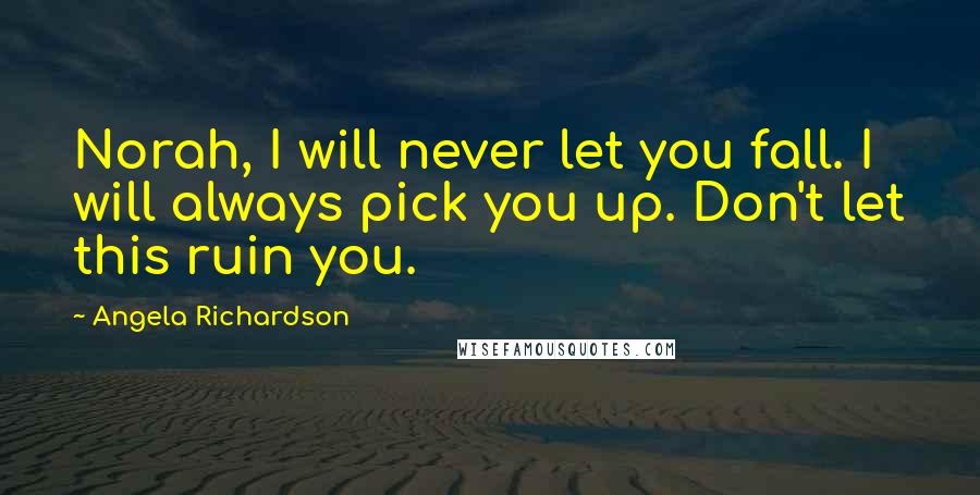 Angela Richardson Quotes: Norah, I will never let you fall. I will always pick you up. Don't let this ruin you.