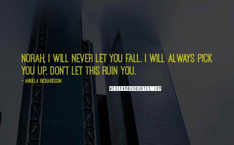 Angela Richardson Quotes: Norah, I will never let you fall. I will always pick you up. Don't let this ruin you.