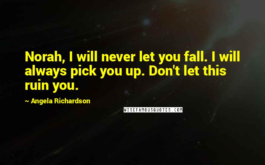 Angela Richardson Quotes: Norah, I will never let you fall. I will always pick you up. Don't let this ruin you.