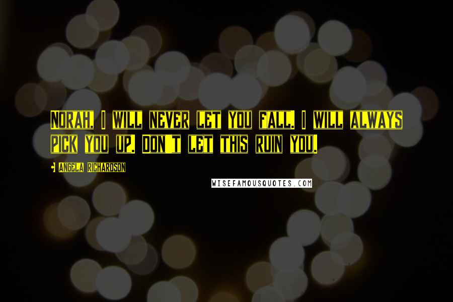 Angela Richardson Quotes: Norah, I will never let you fall. I will always pick you up. Don't let this ruin you.