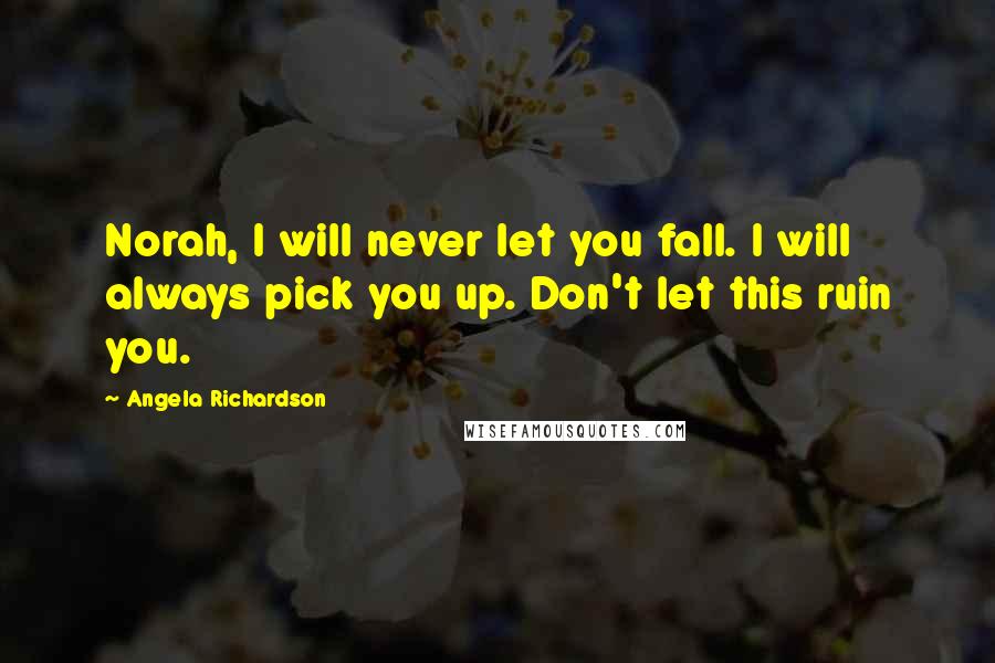 Angela Richardson Quotes: Norah, I will never let you fall. I will always pick you up. Don't let this ruin you.