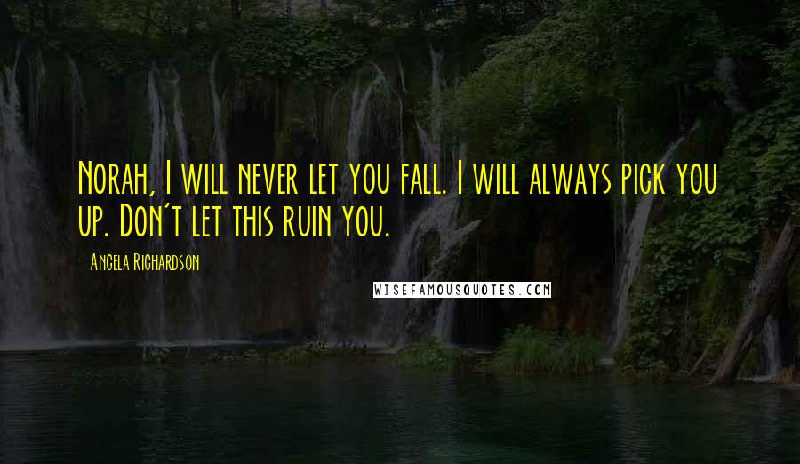 Angela Richardson Quotes: Norah, I will never let you fall. I will always pick you up. Don't let this ruin you.