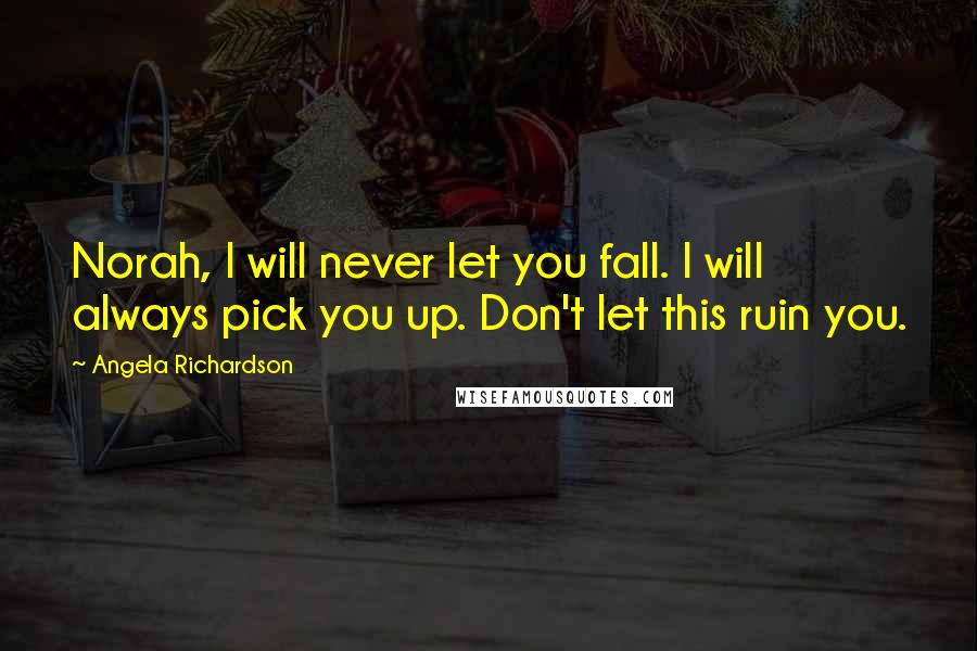 Angela Richardson Quotes: Norah, I will never let you fall. I will always pick you up. Don't let this ruin you.