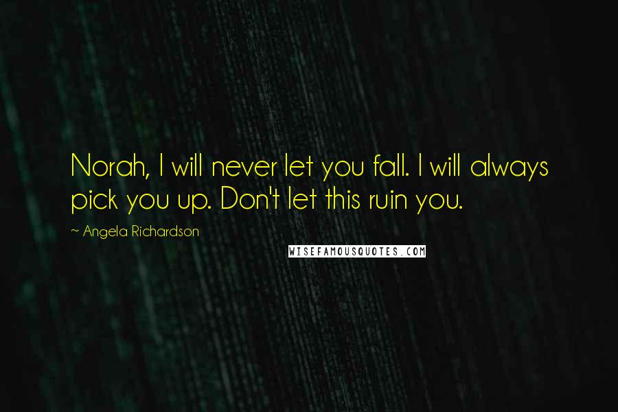 Angela Richardson Quotes: Norah, I will never let you fall. I will always pick you up. Don't let this ruin you.