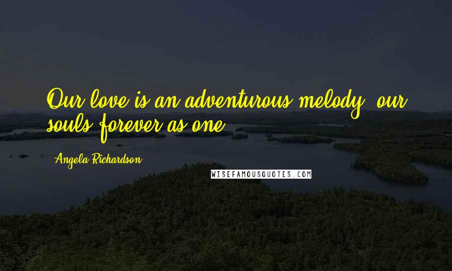 Angela Richardson Quotes: Our love is an adventurous melody, our souls forever as one.