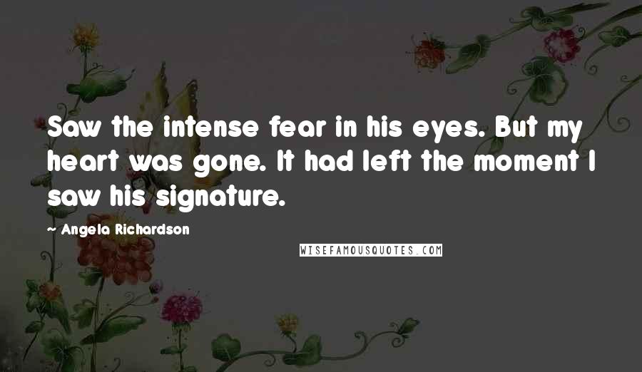 Angela Richardson Quotes: Saw the intense fear in his eyes. But my heart was gone. It had left the moment I saw his signature.