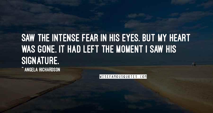 Angela Richardson Quotes: Saw the intense fear in his eyes. But my heart was gone. It had left the moment I saw his signature.