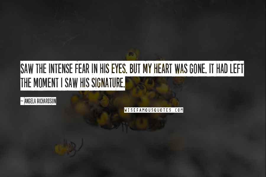 Angela Richardson Quotes: Saw the intense fear in his eyes. But my heart was gone. It had left the moment I saw his signature.