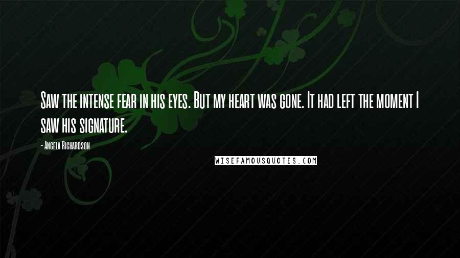 Angela Richardson Quotes: Saw the intense fear in his eyes. But my heart was gone. It had left the moment I saw his signature.