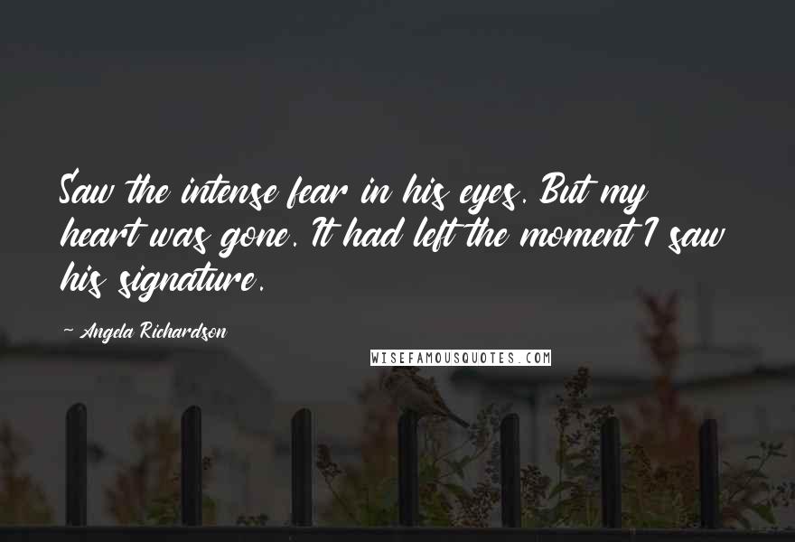 Angela Richardson Quotes: Saw the intense fear in his eyes. But my heart was gone. It had left the moment I saw his signature.