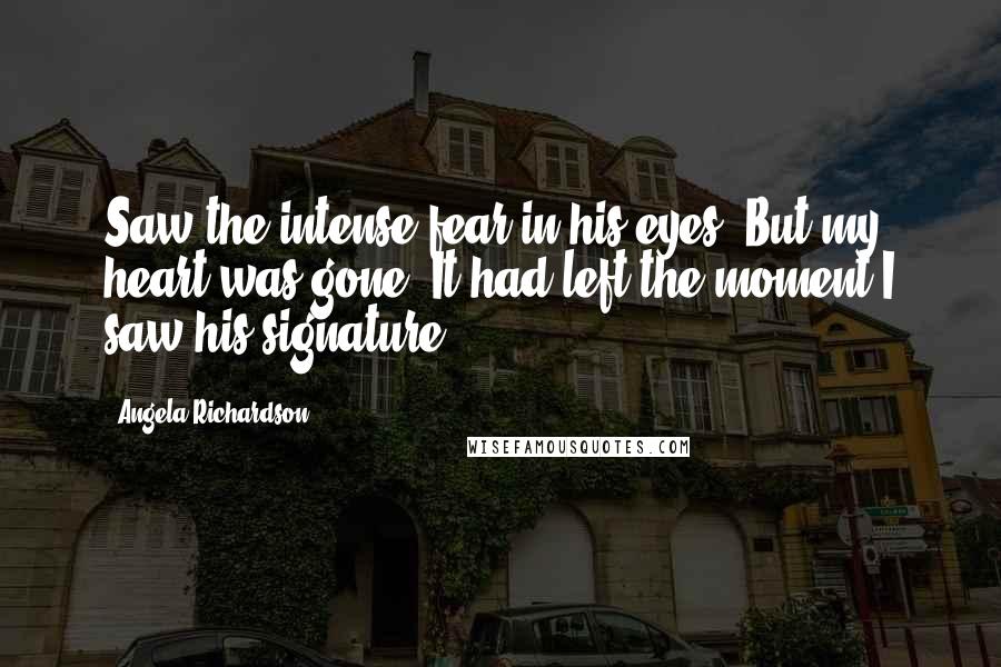 Angela Richardson Quotes: Saw the intense fear in his eyes. But my heart was gone. It had left the moment I saw his signature.