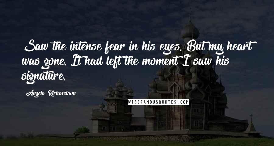 Angela Richardson Quotes: Saw the intense fear in his eyes. But my heart was gone. It had left the moment I saw his signature.