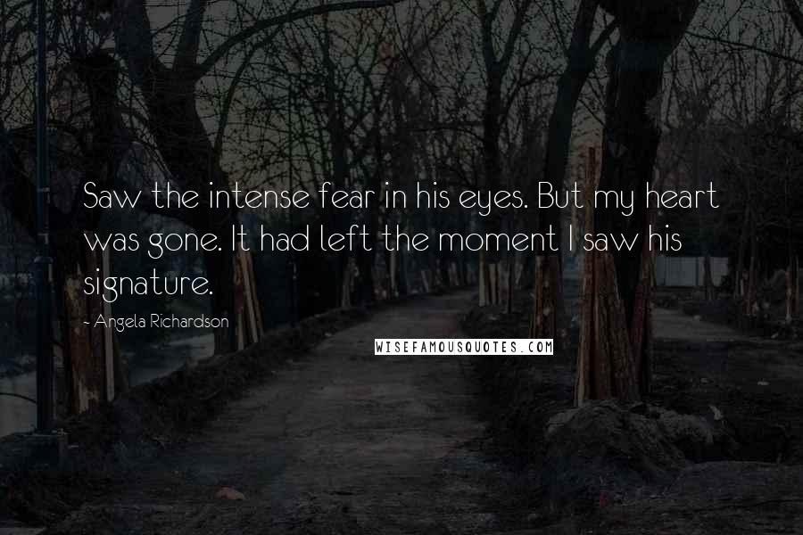 Angela Richardson Quotes: Saw the intense fear in his eyes. But my heart was gone. It had left the moment I saw his signature.