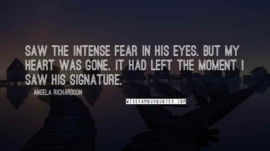 Angela Richardson Quotes: Saw the intense fear in his eyes. But my heart was gone. It had left the moment I saw his signature.