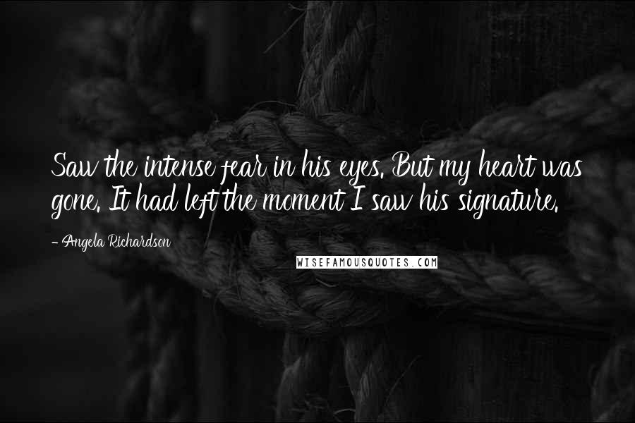 Angela Richardson Quotes: Saw the intense fear in his eyes. But my heart was gone. It had left the moment I saw his signature.