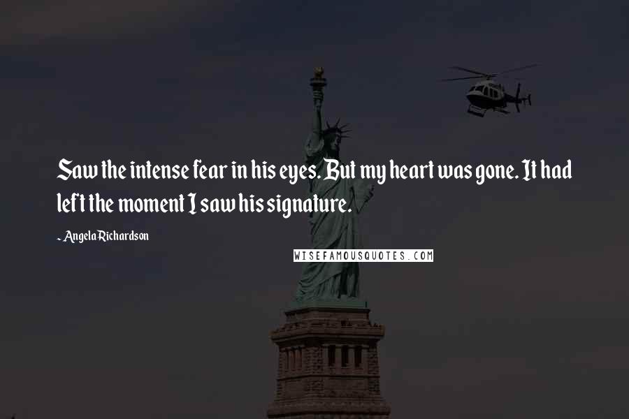 Angela Richardson Quotes: Saw the intense fear in his eyes. But my heart was gone. It had left the moment I saw his signature.