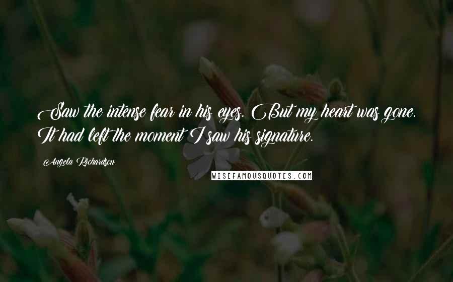 Angela Richardson Quotes: Saw the intense fear in his eyes. But my heart was gone. It had left the moment I saw his signature.