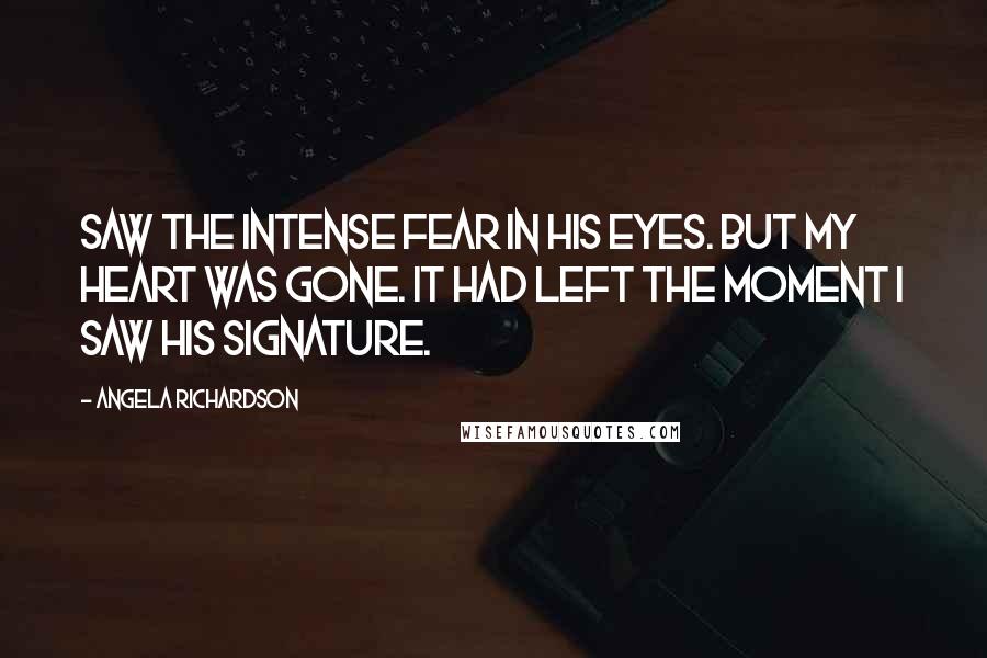 Angela Richardson Quotes: Saw the intense fear in his eyes. But my heart was gone. It had left the moment I saw his signature.