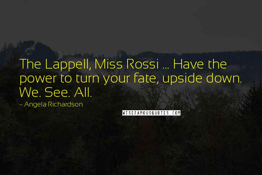 Angela Richardson Quotes: The Lappell, Miss Rossi ... Have the power to turn your fate, upside down. We. See. All.