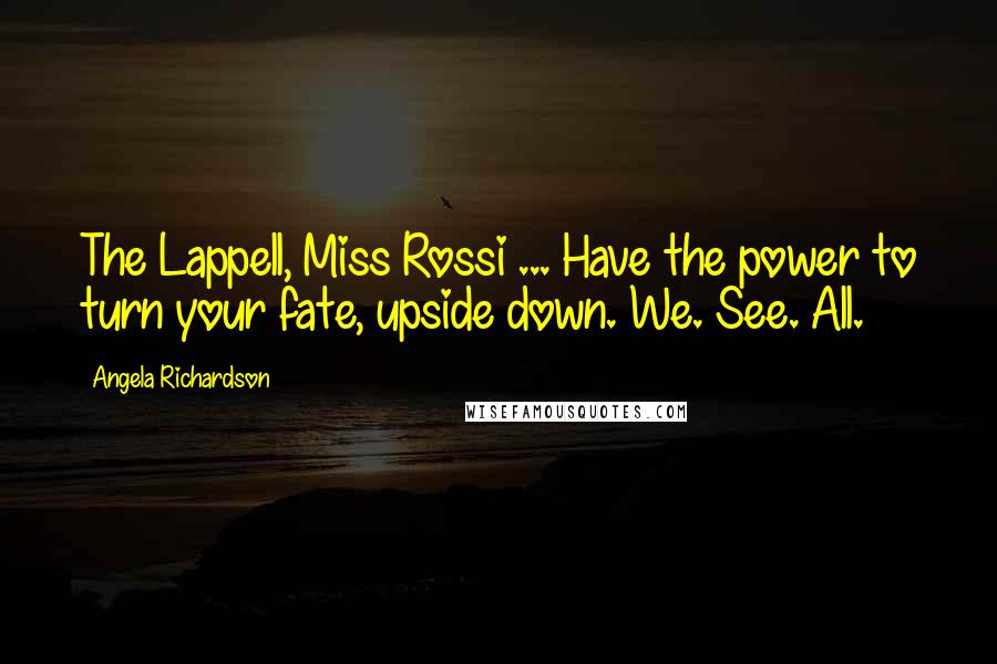 Angela Richardson Quotes: The Lappell, Miss Rossi ... Have the power to turn your fate, upside down. We. See. All.