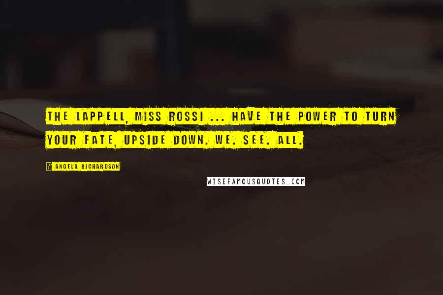 Angela Richardson Quotes: The Lappell, Miss Rossi ... Have the power to turn your fate, upside down. We. See. All.