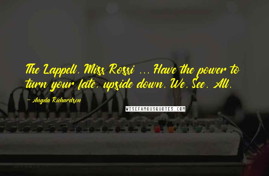Angela Richardson Quotes: The Lappell, Miss Rossi ... Have the power to turn your fate, upside down. We. See. All.