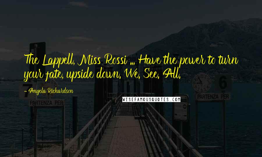 Angela Richardson Quotes: The Lappell, Miss Rossi ... Have the power to turn your fate, upside down. We. See. All.