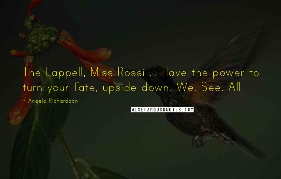 Angela Richardson Quotes: The Lappell, Miss Rossi ... Have the power to turn your fate, upside down. We. See. All.