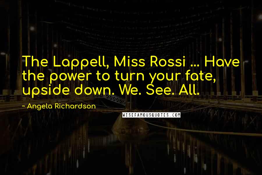 Angela Richardson Quotes: The Lappell, Miss Rossi ... Have the power to turn your fate, upside down. We. See. All.