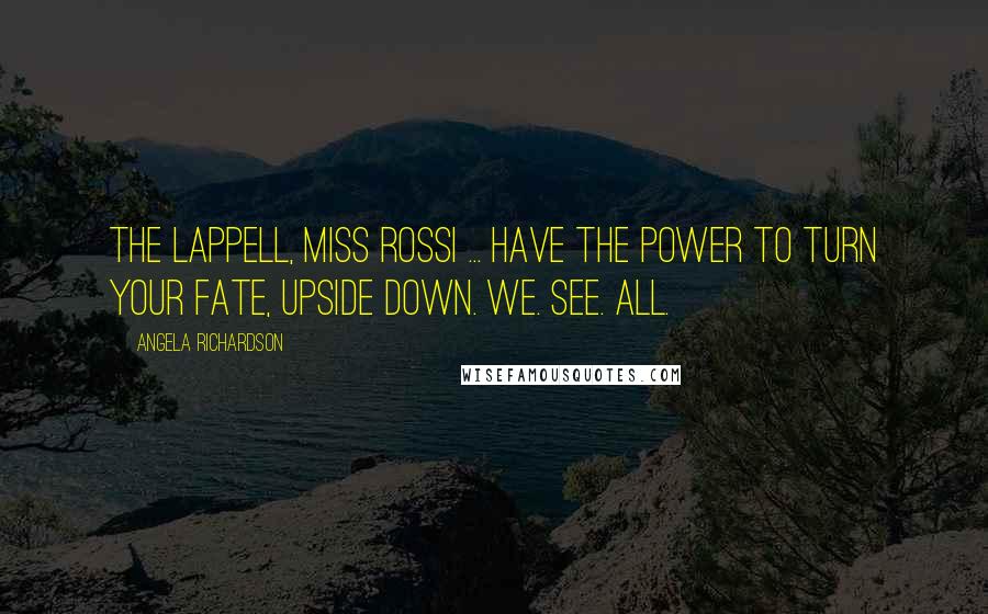 Angela Richardson Quotes: The Lappell, Miss Rossi ... Have the power to turn your fate, upside down. We. See. All.