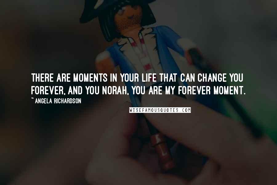 Angela Richardson Quotes: There are moments in your life that can change you forever, and you Norah, you are my forever moment.