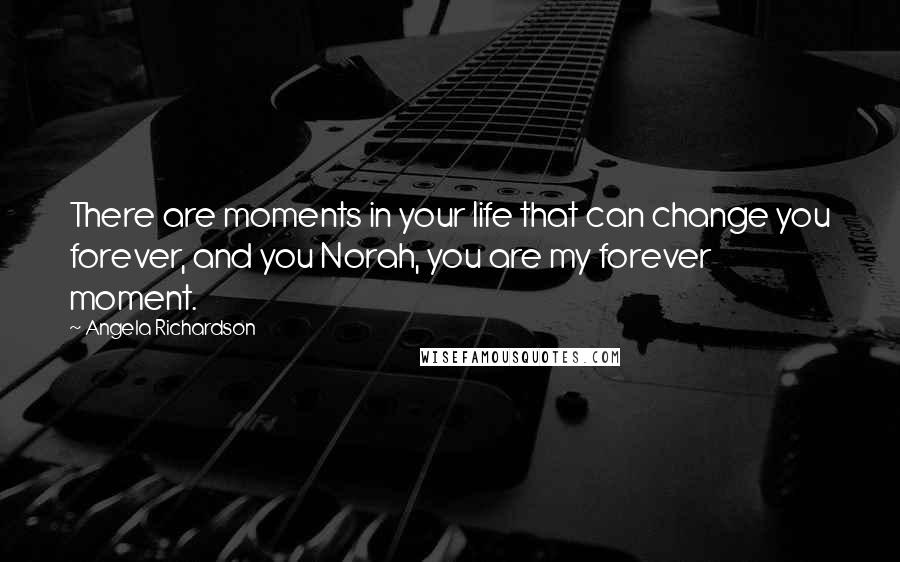 Angela Richardson Quotes: There are moments in your life that can change you forever, and you Norah, you are my forever moment.
